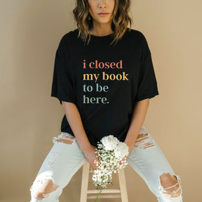 Closed My Book To Be Here T-Shirt – Relatable Bookworm Introvert Graphic Tee
